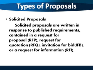 • Solicited Proposals
Solicited proposals are written in
response to published requirements,
contained in a request for
proposal (RFP), request for
quotation (RFQ), invitation for bid(IFB),
or a request for information (RFI).
 