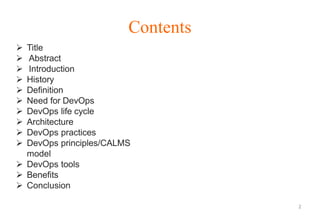 Contents
 Title
 Abstract
 Introduction
 History
 Definition
 Need for DevOps
 DevOps life cycle
 Architecture
 DevOps practices
 DevOps principles/CALMS
model
 DevOps tools
 Benefits
 Conclusion
2
 