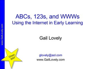 ABCs, 123s, and WWWs Using the Internet in Early Learning Gail Lovely [email_address] www.GailLovely.com GAetc 2007 