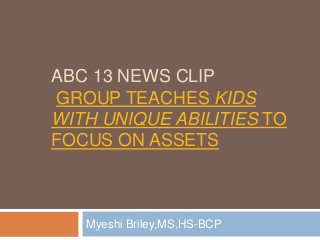 ABC 13 NEWS CLIP
GROUP TEACHES KIDS
WITH UNIQUE ABILITIES TO
FOCUS ON ASSETS
Myeshi Briley,MS,HS-BCP
 