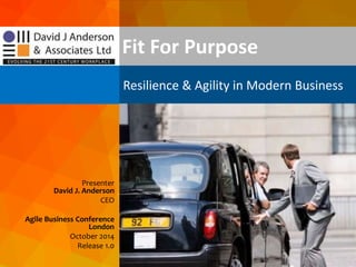 dja@djaa.com @djaa_dja Copyright David J. Anderson & Associates (UK) Ltd.
Presenter
David J. Anderson
CEO
Agile Business Conference
London
October 2014
Release 1.0
Fit For Purpose
Resilience & Agility in Modern Business
 