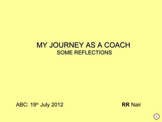 MY JOURNEY AS A COACH
                SOME REFLECTIONS




ABC: 19th July 2012                RR Nair

                                             1
 