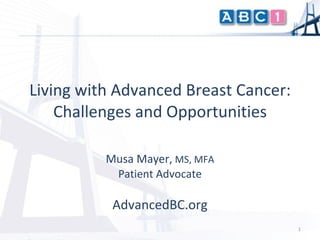 Musa Mayer ,  MS, MFA Patient Advocate AdvancedBC.org Living with Advanced Breast Cancer: Challenges and Opportunities 