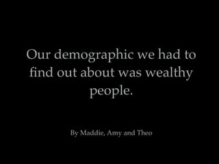 Our demographic we had to
ﬁnd out about was wealthy
people.
By Maddie, Amy and Theo
 