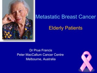 Metastatic Breast Cancer Elderly Patients Dr Prue Francis Peter MacCallum Cancer Centre  Melbourne, Australia 