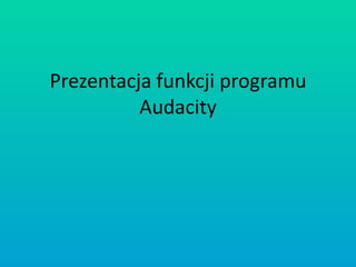 Prezentacja funkcji programu
          Audacity
 