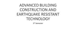 ADVANCED BUILDING
CONSTRUCTION AND
EARTHQUAKE RESISTANT
TECHNOLOGY
5th Semester
 