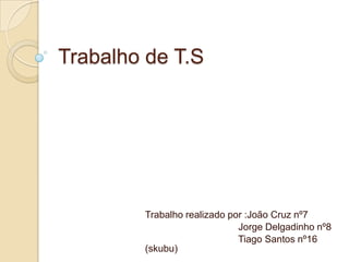 Trabalho de T.S

Trabalho realizado por :João Cruz nº7
Jorge Delgadinho nº8
Tiago Santos nº16
(skubu)

 