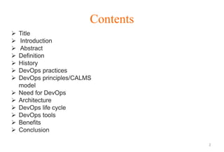 Contents
 Title
 Introduction
 Abstract
 Definition
 History
 DevOps practices
 DevOps principles/CALMS
model
 Need for DevOps
 Architecture
 DevOps life cycle
 DevOps tools
 Benefits
 Conclusion
2
 