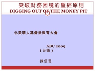北美華人基督徒教育大會   ABC 2009   ( 台語 ) 陳信言   突破財務困境的聖經原則 DIGGING OUT OF THE MONEY PIT  