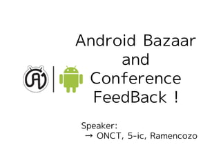 Android Bazaar
     and
 Conference
  FeedBack !
Speaker:
 → ONCT, 5-ic, Ramencozo
 