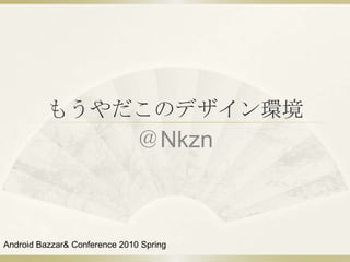 もうやだこのデザイン環境 ＠Nkzn Android Bazzar & Conference 2010 Spring 