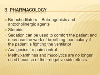 3. pharmacologyBronchodilators – Beta-agonists and antocholinergic agentsSteroidsSedation can be used to comfort the patient and decrease the work of breathing, particularly if the patient is fighting the ventilatorAnalgesics for pain controlMethylxanthines and mucolytics are no longer used because of their negative side effects