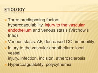 etiologyThree predisposing factors: hypercoagulability, injury to the vascular endothelium and venous stasis (Virchow’s triad)Venous stasis: AF, decreased CO, immobilityInjury to the vascular endothelium: local vessel injury, infection, incision, atherosclerosisHypercoagulability: polycythemia