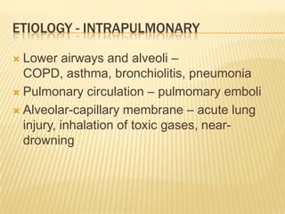 Etiology - intrapulmonaryLower airways and alveoli – COPD, asthma, bronchiolitis,pneumoniaPulmonary circulation – pulmomary emboliAlveolar-capillary membrane – acute lung injury, inhalation of toxic gases, near-drowning