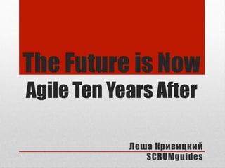 The Future is Now
Agile Ten Years After

            !"#$ %&'(')*'+
               SCRUMguides
 