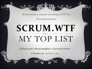  
  Вступление	
  в	
  личную	
  коллекцию	
  WTF-­‐ов	
  
                 Леши	
  Кривицкого	
  



SCRUM.WTF
MY TOP LIST
     	
  
Добавлена	
  стенография	
  с	
  выступления	
  	
  
           в	
  Киеве	
  на	
  AgileBaseCamp	
  
 