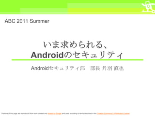 ABC 2011 Summer



                                      いま求められる、
                                    Androidのセキュリティ
                                     Androidセキュリティ部                                                            部長 丹羽 直也




Portions of this page are reproduced from work created and shared by Google and used according to terms described in the Creative Commons 3.0 Attribution License.
 