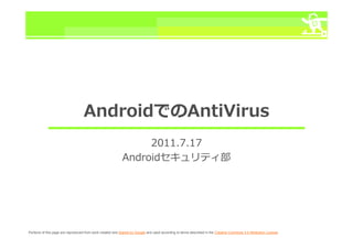 AndroidでのAntiVirus
                                                                 2011.7.17
                                                            Androidセキュリティ部 部




Portions of this page are reproduced from work created and shared by Google and used according to terms described in the Creative Commons 3.0 Attribution License.
 