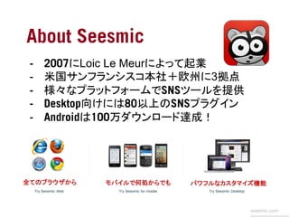 About Seesmic
 -    2007にLoic Le Meurによって起業
 -    米国サンフランシスコ本社＋欧州に3拠点	
 -    様々なプラットフォームでSNSツールを提供
 -    Desktop向けには80以上のS...