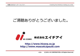 ご清聴ありがとうございました。




     http://www.hicorp.co.jp
 http://www.mascotcapsule.com

             <33>   (C)2011 HI CORPORATION. All Rights Reserved.
 