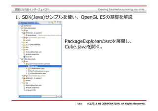１. SDK(Java)サンプルを使い、OpenGL ESの基礎を解説




              PackageExplorerのsrcを展開し、
              Cube.javaを開く。




                  <9>   (C)2011 HI CORPORATION. All Rights Reserved.
 