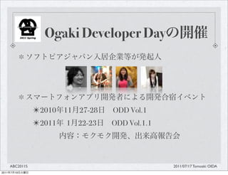Ogaki Developer Day




                  ?2010 11 27-28   ODD Vol.1
                  ?2011 1 22-23    ODD Vol.1.1




       ABC2011S                                  2011/07/17 Tomoaki OIDA
2011   7   19
 