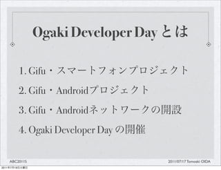 Ogaki Developer Day

                1. Gifu
                2. Gifu   Android
                3. Gifu   Android
                4. Ogaki Developer Day

       ABC2011S                          2011/07/17 Tomoaki OIDA
2011   7   19
 