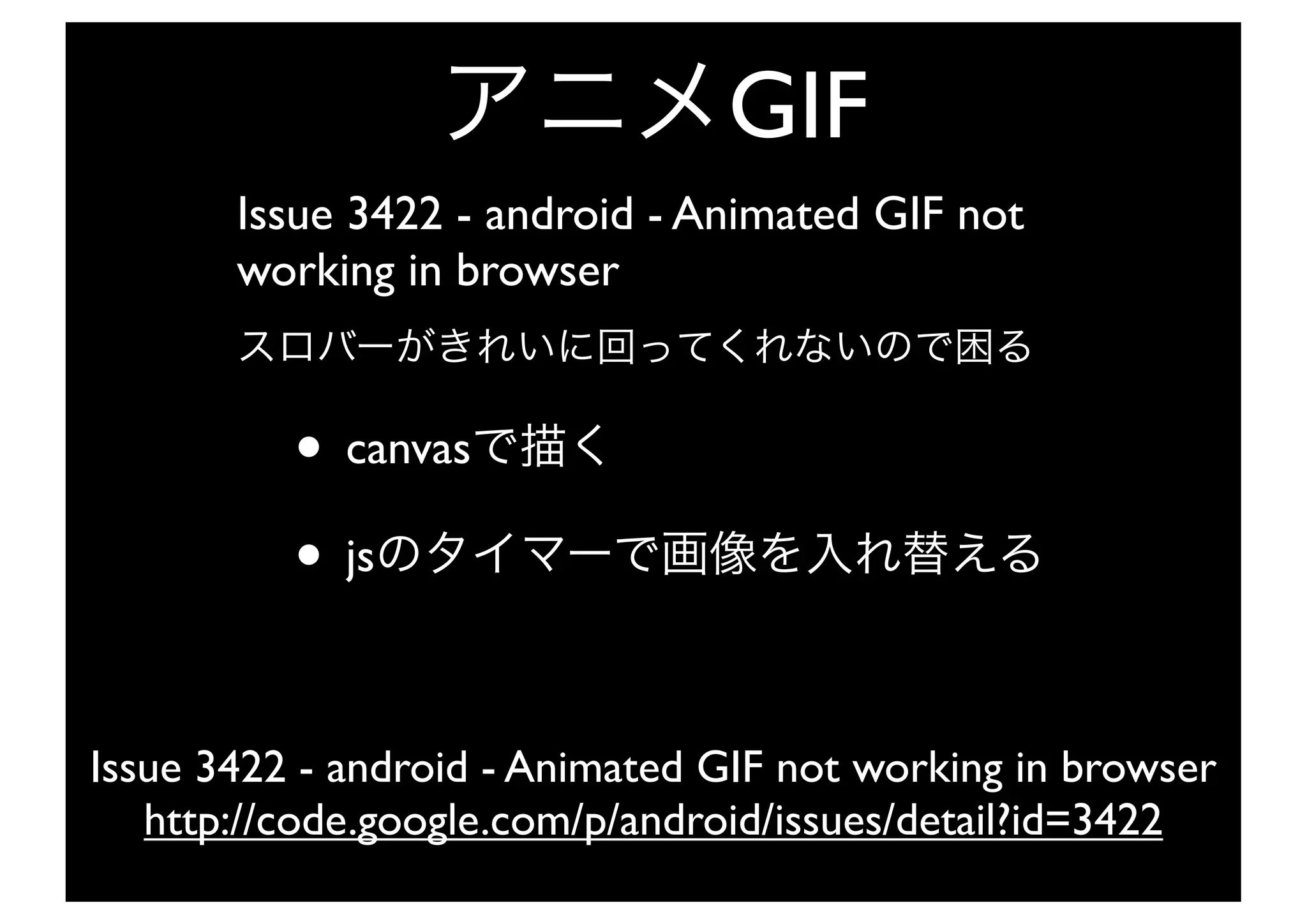 GIF
       Issue 3422 - android - Animated GIF not
       working in browser


          • canvas
          • js

Issue 3422 - android - Animated GIF not working in browser
   http://code.google.com/p/android/issues/detail?id=3422
 