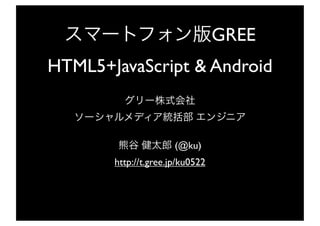 GREE
HTML5+JavaScript & Android



                      (@ku)
       http://t.gree.jp/ku0522
 