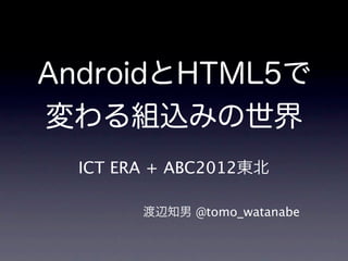 AndroidとHTML5で
変わる組込みの世界
  ICT ERA + ABC2012東北

        渡辺知男 @tomo_watanabe
 