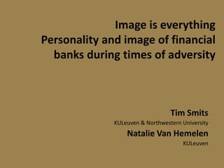 Image is everything
Personality and image of financial
  banks during times of adversity



                                  Tim Smits
              KULeuven & Northwestern University
                  Natalie Van Hemelen
                                      KULeuven
 