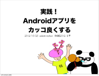 実践！
Androidアプリを
  カッコ良くする
2012/10/20 adamrocker @ABC2012 S市
 