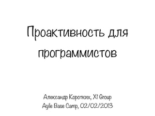 Проактивность для
 программистов


  Александр Коротких, X1 Group
  Agile Base Camp, 02/02/2013
 