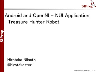 Android and OpenNI - NUI Application
 Treasure Hunter Robot




 Hirotaka Niisato
 @hirotakaster
                                                              1
                             ©SIProp Project, 2006-2012
                                                          1
 