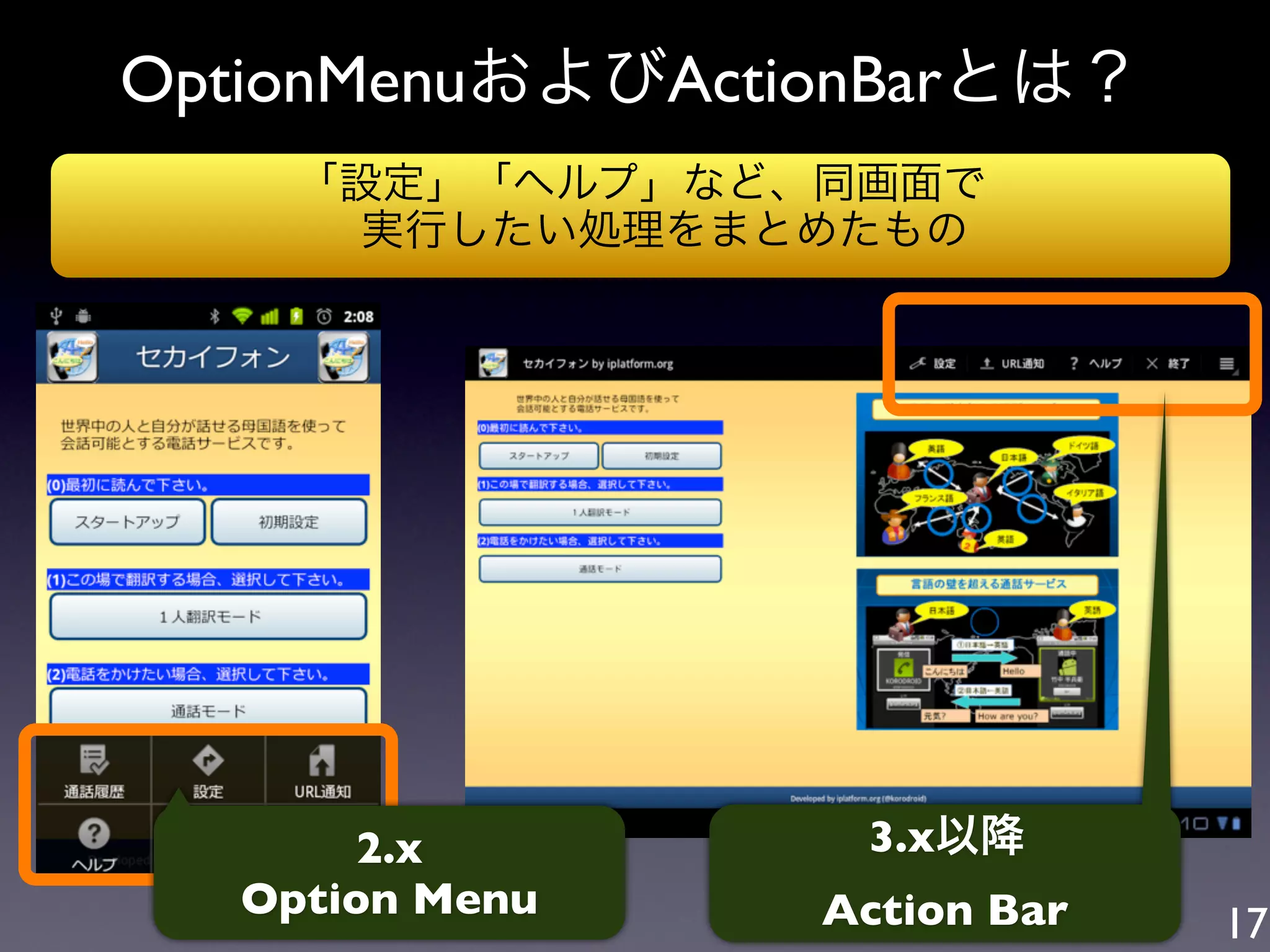 OptionMenuおよびActionBarとは？
    「設定」「ヘルプ」など、同画面で
      実行したい処理をまとめたもの




       2.x        3.x以降
  Option Menu    Action Bar   17
 