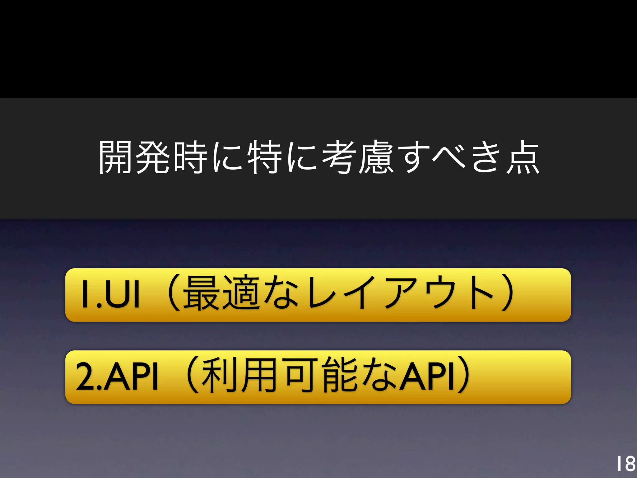 開発時に特に考慮すべき点


1.UI（最適なレイアウト）

2.API（利用可能なAPI）

                  18
 