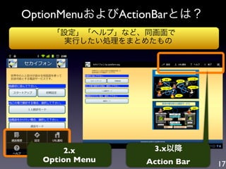OptionMenuおよびActionBarとは？
    「設定」「ヘルプ」など、同画面で
      実行したい処理をまとめたもの




       2.x        3.x以降
  Option Menu    Action Bar   17
 