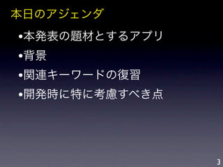 本日のアジェンダ
•本発表の題材とするアプリ
•背景
•関連キーワードの復習
•開発時に特に考慮すべき点



                3
 