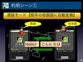 利用シーン①

通話モード【相手の母国語に自動変換】

      英語             日本語




    Hello!   こんにちは


                           6
 
