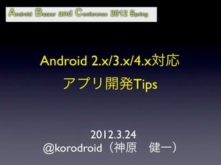 Android 2.x/3.x/4.x対応
   アプリ開発Tips


       2012.3.24
@korodroid（神原 健一）
 