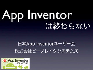 App Inventor
           は終わらない

  日本App Inventorユーザー会
  株式会社ビーブレイクシステムズ
 