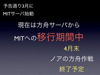 予告通り3月に
MITサーバ始動

   現在は方舟サーバから

  MITへの移行期間中
             4月末
           ノアの方舟作戦
            終了予定
 