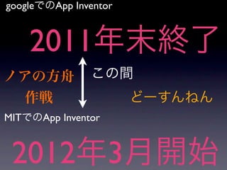googleでのApp Inventor


    2011年末終了
ノアの方舟          この間
  作戦                   どーすんねん
MITでのApp Inventor


 2012年3月開始
 