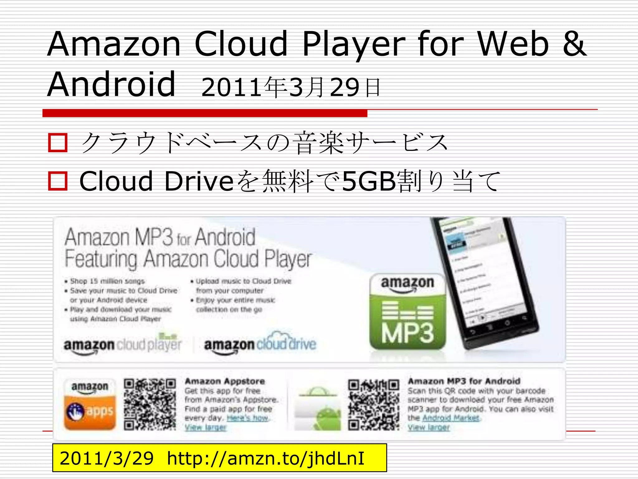 Amazon Cloud Player for Web &
Android 2011年3月29日
 クラウドベースの音楽サービス
 Cloud Driveを無料で5GB割り当て




2011/3/29 http://amzn.to/jhdLnI
 