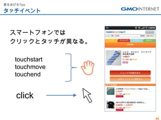 質をあげるTips

タッチイベント



  スマートフォンでは
  クリックとタッチが異なる。

    touchstart
    touchmove
    touchend


     click

                  44
 