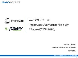 Webデザイナーが
PhoneGap/jQueryMobile で生み出す
「AndroidアプリのUX」




                       2012年3月24日
               ＧＭＯインターネット株式会社
                          稲守 貴久


                                    1
 