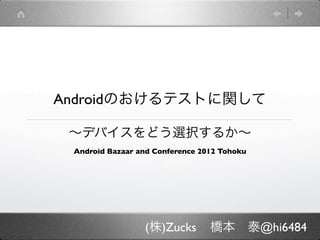 Androidにおけるテストに関して

 ∼デバイスをどう選択するか∼
 Android Bazaar and Conference 2012 Tohoku




                 (株)Zucks        橋本 泰@hi6484
 