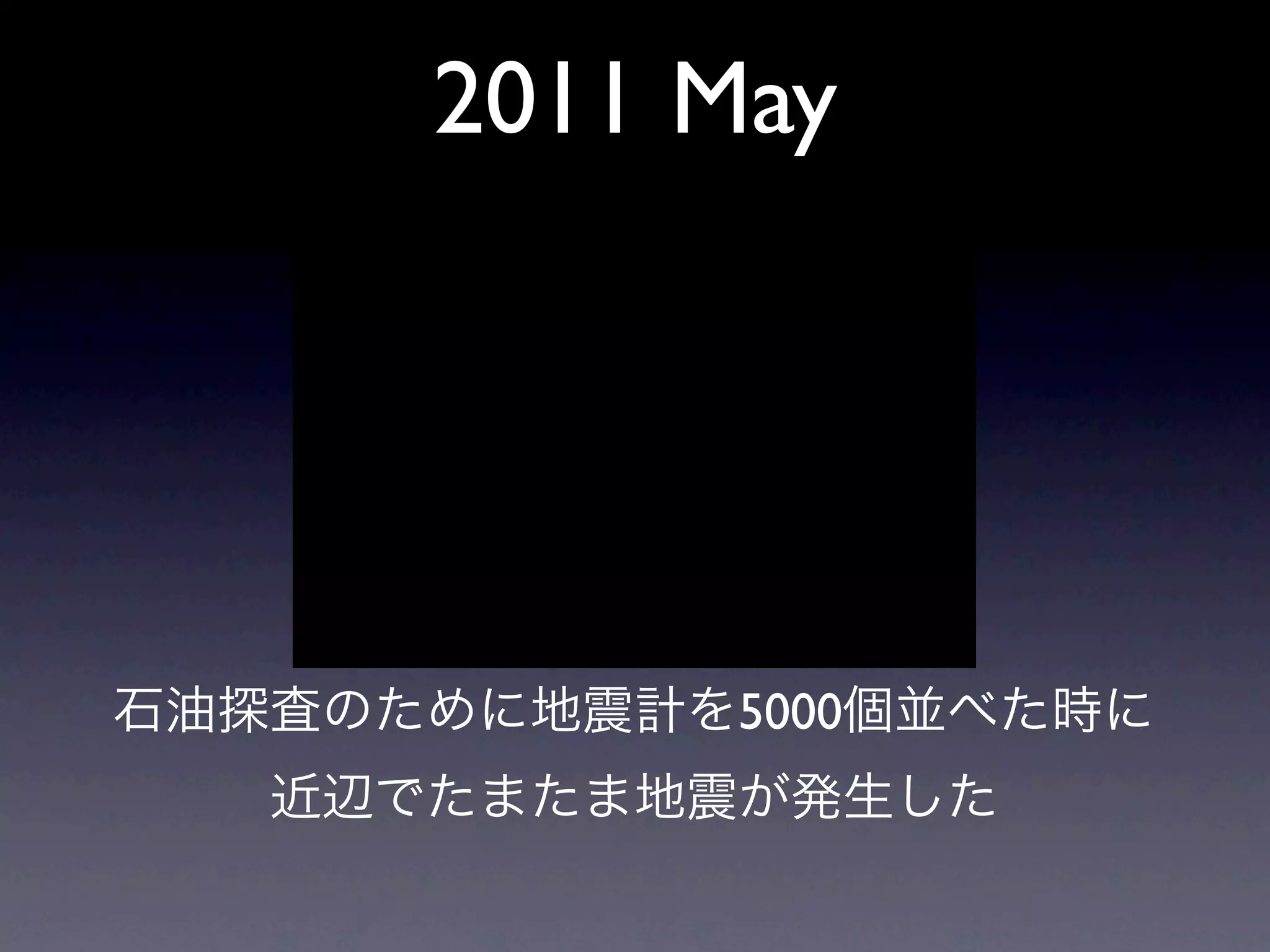 2011 May




石油探査のために地震計を5000個並べた時に
   近辺でたまたま地震が発生した
 