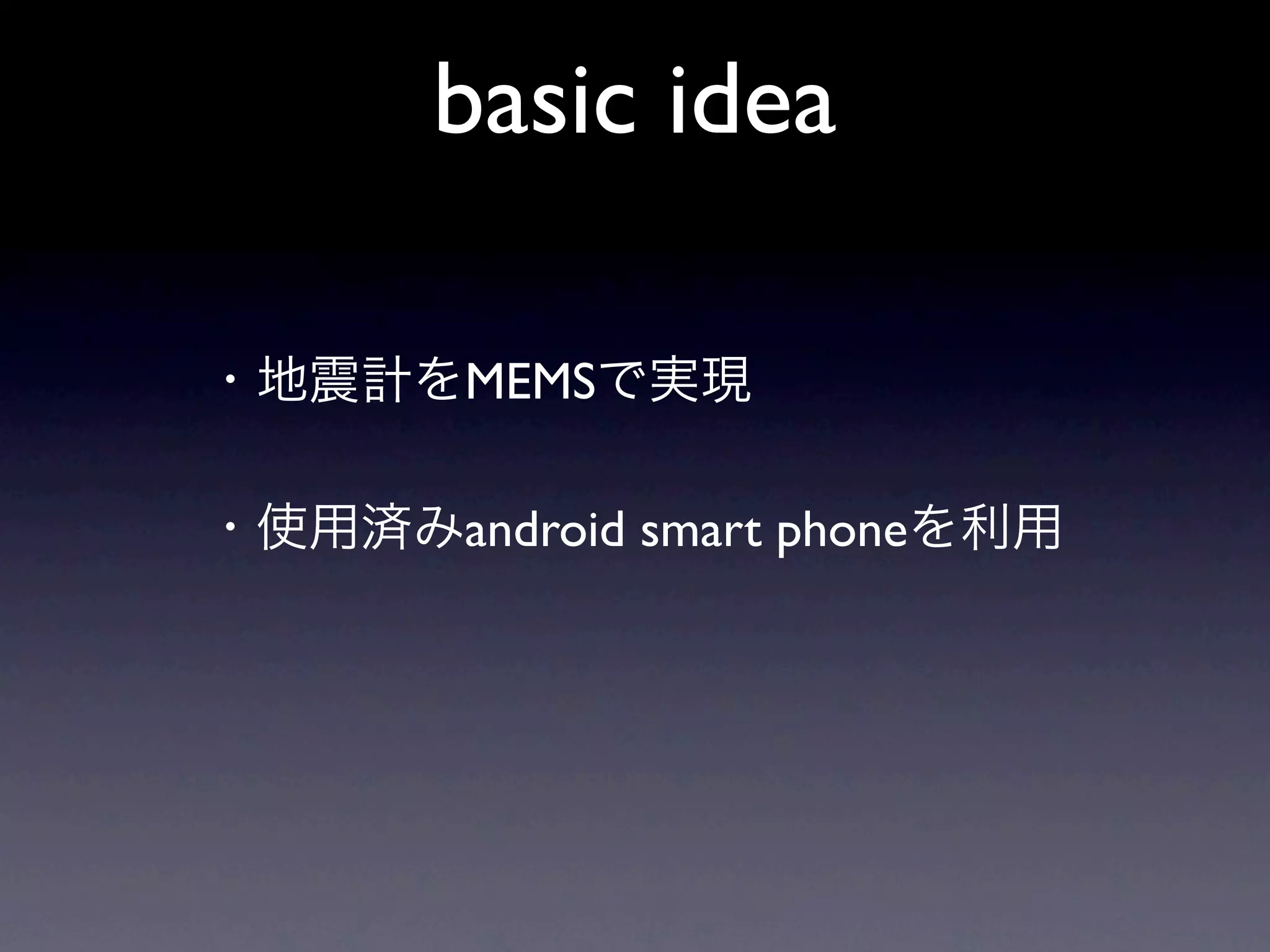 basic idea

・地震計をMEMSで実現

・使用済みandroid smart phoneを利用
 